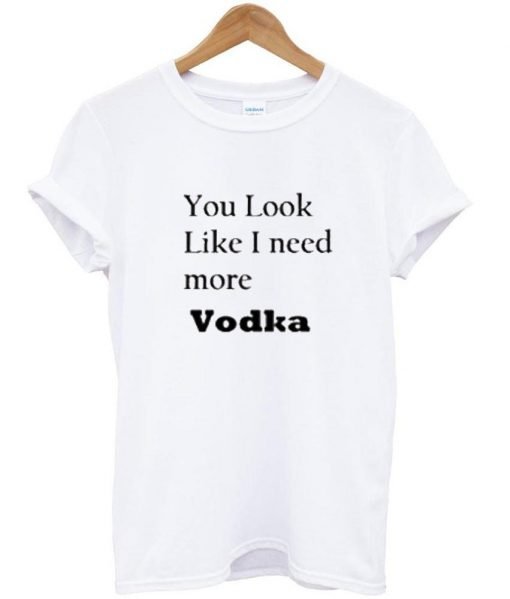 you look like i need more vodka Tshirt