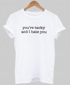 you're tacky and i hate you T shirt