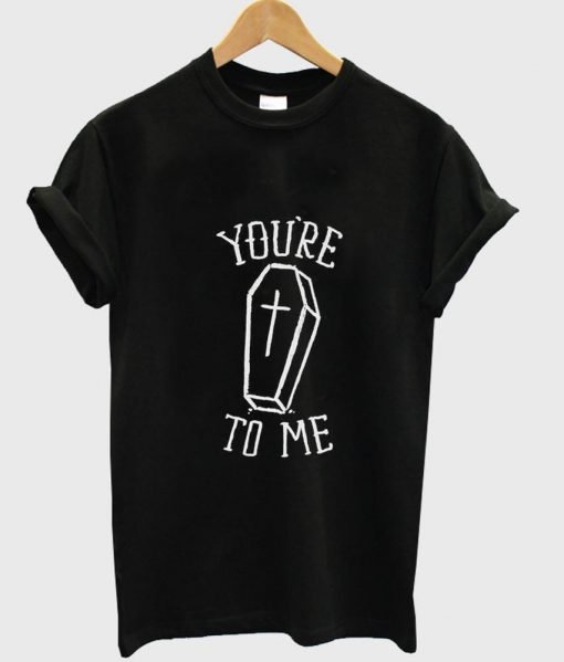 you're to me T shirt