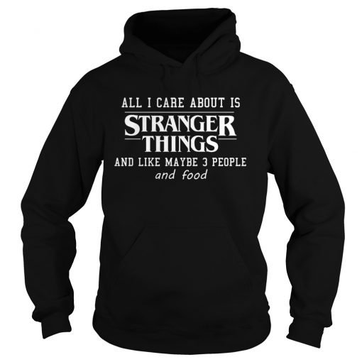 All I Care About Is Stranger Things And Like Maybe 3 People and Food Hoodie KM