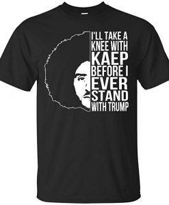 I’ll Take A Knee with Kaep Before I Ever Stand with Trump Colin Kaepernick T-Shirt KM