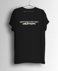That’s Fucked Up But I Like It T-Shirt KM