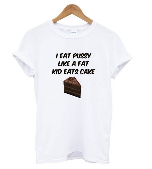 I Eat Pussy Like A Fat Kid Eats Cake T Shirt KM