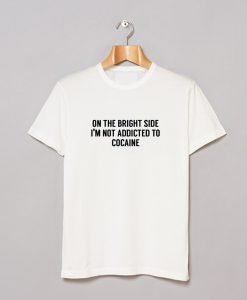 On The Bright Side I’m Not Addicted To Cocaine T-Shirt KM