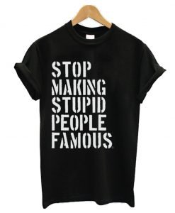 Stop Making Stupid People Famous T Shirt KM
