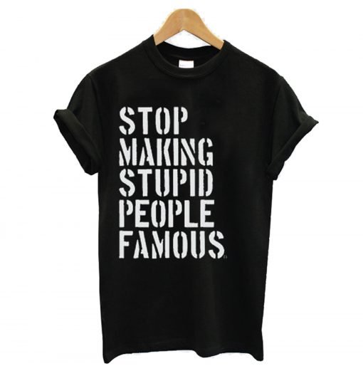 Stop Making Stupid People Famous T Shirt KM