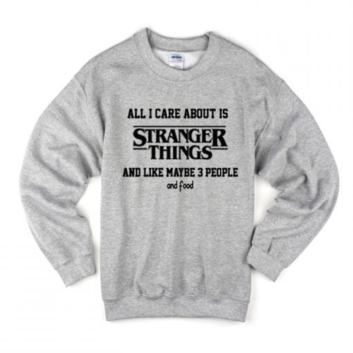 All I Care About Is Stranger Things And Like Maybe 3 People and Food Sweatshirt KM