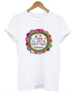 I Think I’ll Just be Happy Today T-Shirt KM