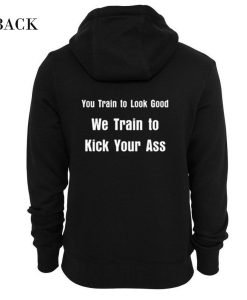 You Train to Look Good We Train To Kick Your Ass Hoodie KM