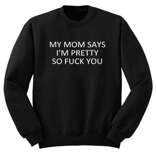 My Mom Says I’m Pretty So Fuck You Sweatshirt KM