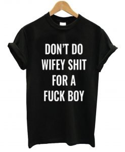 Don’t Do Wifey Shit For a Fuck Boy T-Shirt KM