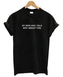 My Mom And I Talk Shit About You T Shirt KM