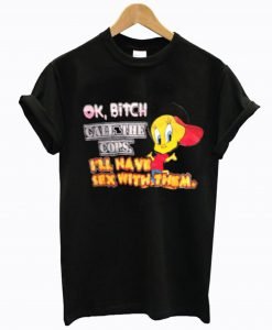 Ok Bitch Call The Cops I’ll Have Sex With Them T-Shirt KM