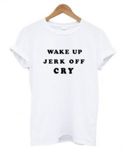 Wake Up Jerk Off Cry T Shirt KM
