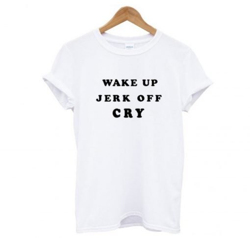 Wake Up Jerk Off Cry T Shirt KM