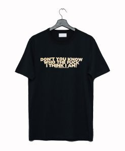 Don't You Know Who The Fuck Think I Am T Shirt KM