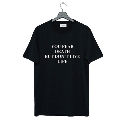 You fear death but don’t live life T Shirt KM