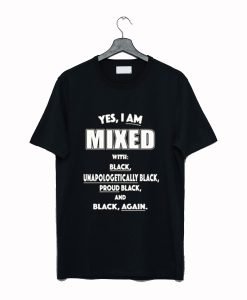 Yes I Am Mixed With Black Unapologetically Black T Shirt KM