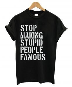 Stop Making Stupid People Famous T-Shirt KM