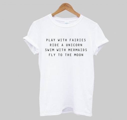 Play With Fairies Ride A Unicorn Swim With Mermaids Fly To The Moon T-Shirt KM