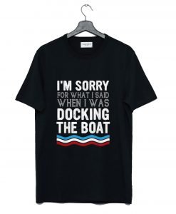 I’m Sorry For What I Said When I Was Docking The Boat T-Shirt KM