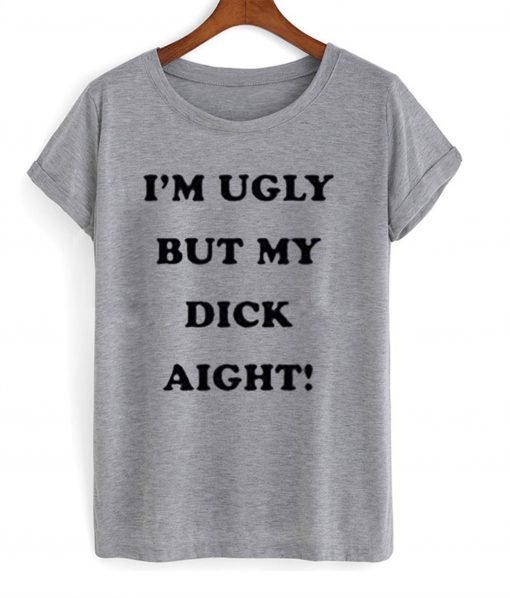 I’m Ugly But My Dick Aight T-Shirt KM