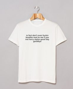 In Fact Don't Even Fuckin Breathe Next To Me If You're Not Harry Styles good day Goodbye T Shirt KM