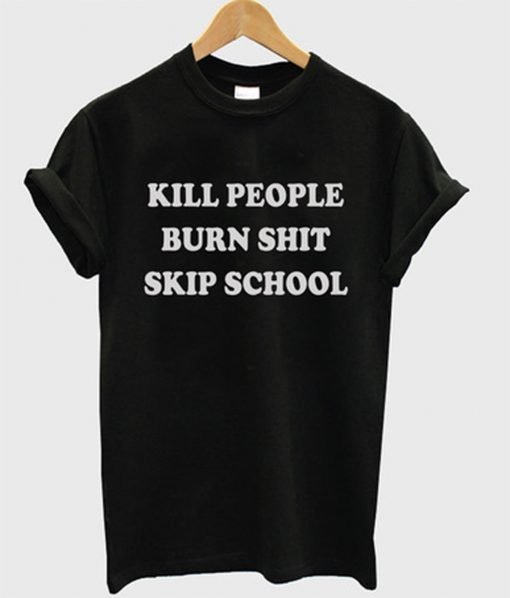 Kill People Burn Shit Skip School T-Shirt KM