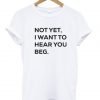 Not yet i want to hear you beg T-Shirt KM