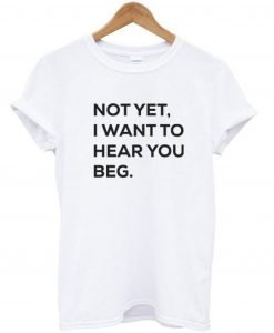 Not yet i want to hear you beg T-Shirt KM
