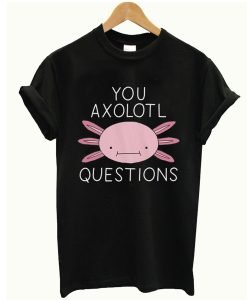 You Axolotl Questions T Shirt KM