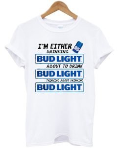 I’m Either Drinking Bud Light About To Drink T-Shirt KM