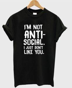 I’m Not Anti Social I Just Don’t Like You T-Shirt KM