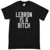 Lebron Is A Bitch T-Shirt KM