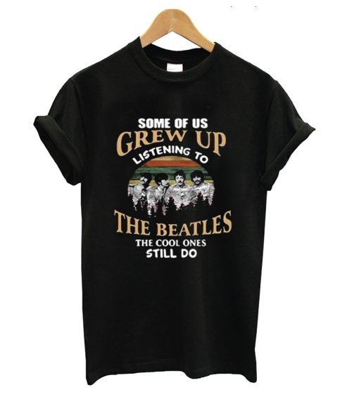 Some Of Us Grew Up Listening To The Beatles The Cool Ones Still Do T-Shirt KM