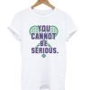 You Cannot Be Serious T Shirt KM