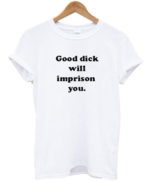 Good Dick Will Imprison You T Shirt KM