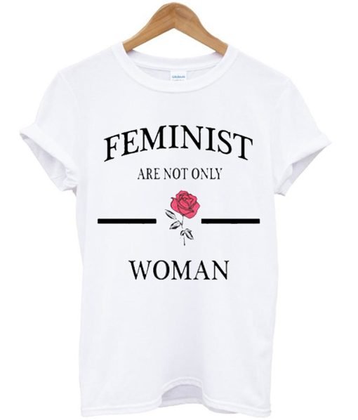 Feminist Are Not Only Rose Woman T Shirt KM