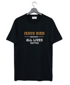 Jesus Died Because All Lives Matter T Shirt KM